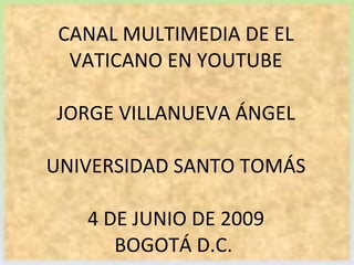 CANAL MULTIMEDIA DE EL VATICANO EN YOUTUBE JORGE VILLANUEVA ÁNGEL UNIVERSIDAD SANTO TOMÁS 4 DE JUNIO DE 2009 BOGOTÁ D.C.  
