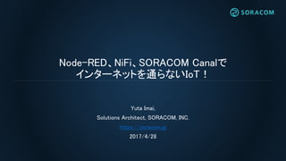 Node-RED、NiFi、SORACOM Canalで
インターネットを通らないIoT！
Yuta Imai,
Solutions Architect, SORACOM, INC.
https://soracom.jp
2017/4/28
 