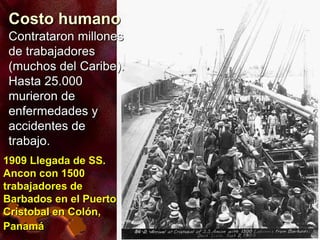 1909 Llegada de SS.
Ancon con 1500
trabajadores de
Barbados en el Puerto
Cristobal en Colón,
Panamá
Contrataron millones
de trabajadores
(muchos del Caribe).
Hasta 25.000
murieron de
enfermedades y
accidentes de
trabajo.
Costo humano
 