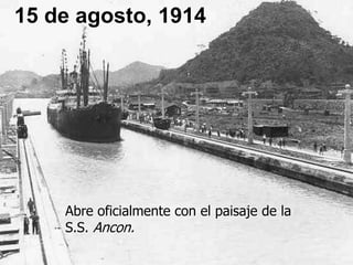 15 de agosto, 1914
Abre oficialmente con el paisaje de la
S.S. Ancon.
 
