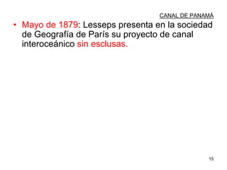 15
CANAL DE PANAMÁ
• Mayo de 1879: Lesseps presenta en la sociedad
de Geografía de París su proyecto de canal
interoceánico sin esclusas.
 
