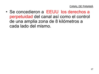 27
CANAL DE PANAMÁ
• Se concedieron a EEUU los derechos a
perpetuidad del canal así como el control
de una amplia zona de 8 kilómetros a
cada lado del mismo.
 