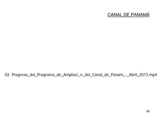 54
CANAL DE PANAMÁ
02. Progreso_del_Programa_de_Ampliaci_n_del_Canal_de_Panam_-_Abril_2013.mp4
 
