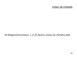 80
CANAL DE PANAMÁ
05-Megaconstrucciones_1_5_El_Nuevo_Canal_De_Panama.mp4
 