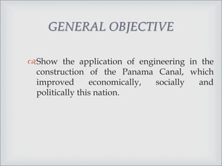 Show the application of engineering in the
construction of the Panama Canal, which
improved economically, socially and
politically this nation.
GENERAL OBJECTIVE
 