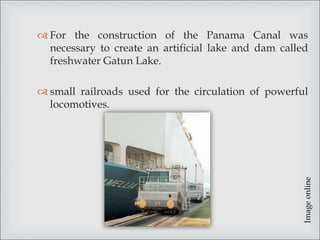  For the construction of the Panama Canal was
necessary to create an artificial lake and dam called
freshwater Gatun Lake.
 small railroads used for the circulation of powerful
locomotives.
Imageonline
 