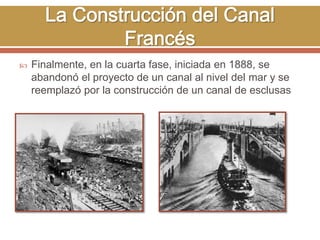  Finalmente, en la cuarta fase, iniciada en 1888, se 
abandonó el proyecto de un canal al nivel del mar y se 
reemplazó por la construcción de un canal de esclusas 
 