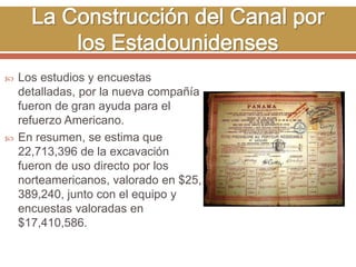  Los estudios y encuestas 
detalladas, por la nueva compañía 
fueron de gran ayuda para el 
refuerzo Americano. 
 En resumen, se estima que 
22,713,396 de la excavación 
fueron de uso directo por los 
norteamericanos, valorado en $25, 
389,240, junto con el equipo y 
encuestas valoradas en 
$17,410,586. 
 