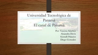 Universidad Tecnológica de
Panamá
El canal de Panamá
Por: Vanessa Sánchez
Alejandra Devis
Kinndli Palacios
Diego Gonzales
 