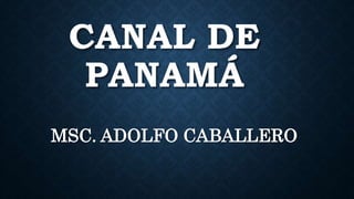 CANAL DE
PANAMÁ
MSC. ADOLFO CABALLERO
 