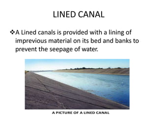 LINED CANAL
A Lined canals is provided with a lining of
imprevious material on its bed and banks to
prevent the seepage of water.
 