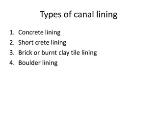 Types of canal lining
1. Concrete lining
2. Short crete lining
3. Brick or burnt clay tile lining
4. Boulder lining
 
