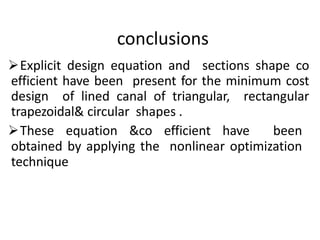 conclusions
Explicit design equation and sections shape co
efficient have been present for the minimum cost
design of lined canal of triangular, rectangular
trapezoidal& circular shapes .
These equation &co efficient have been
obtained by applying the nonlinear optimization
technique
 