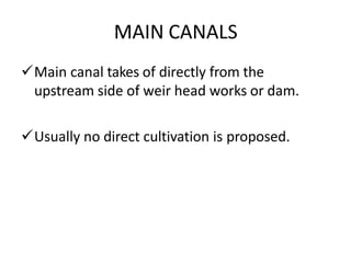 MAIN CANALS
Main canal takes of directly from the
upstream side of weir head works or dam.
Usually no direct cultivation is proposed.
 