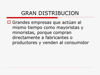 GRAN DISTRIBUCION Grandes empresas que actúan al mismo tiempo como mayoristas y minoristas, porque compran directamente a fabricantes o productores y venden al consumidor   