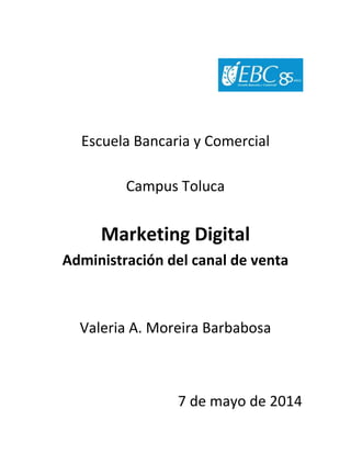 Escuela Bancaria y Comercial
Campus Toluca
Marketing Digital
Administración del canal de venta
Valeria A. Moreira Barbabosa
7 de mayo de 2014
 