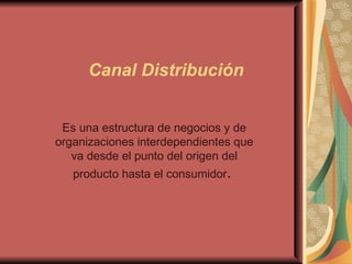   Canal Distribución    Es una estructura de negocios y de organizaciones interdependientes que va desde el punto del origen del producto hasta el consumidor .  
