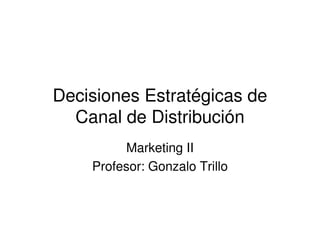 Decisiones Estratégicas de
Canal de Distribución
Marketing II
Profesor: Gonzalo Trillo
 