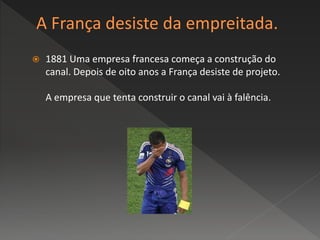  1881 Uma empresa francesa começa a construção do
canal. Depois de oito anos a França desiste de projeto.
A empresa que tenta construir o canal vai à falência.
 