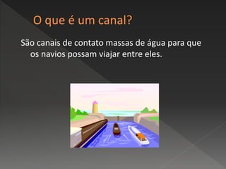 São canais de contato massas de água para que
os navios possam viajar entre eles.
 