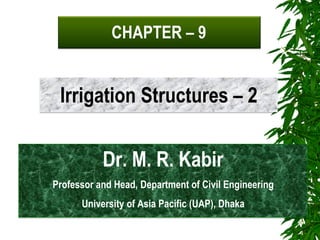 CHAPTER – 9
Irrigation Structures – 2
Dr. M. R. Kabir
Professor and Head, Department of Civil Engineering
University of Asia Pacific (UAP), Dhaka
 