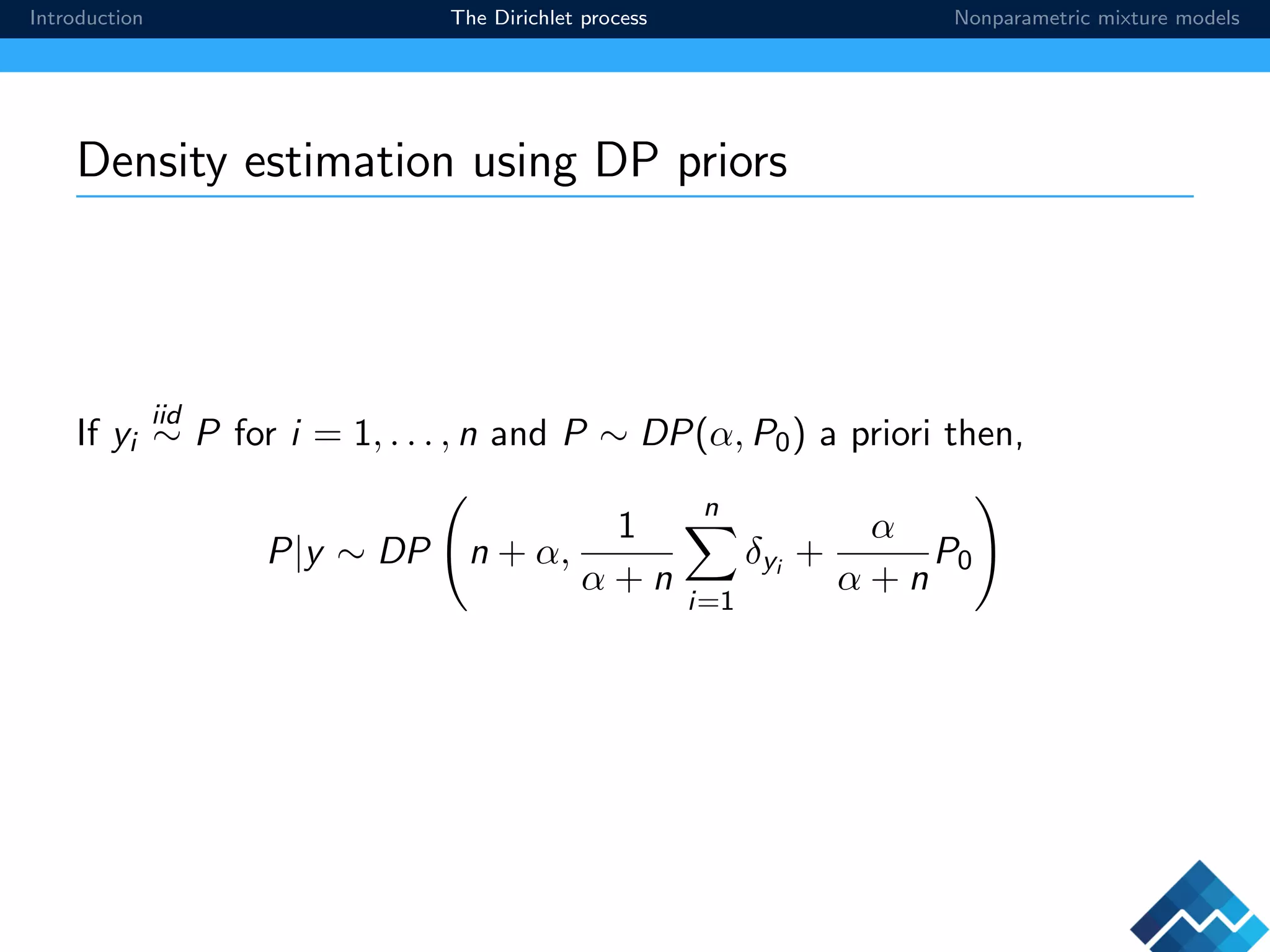 Introduction The Dirichlet process Nonparametric mixture models
Density estimation using DP priors
If yi
iid
∼ P for i = 1, . . . , n and P ∼ DP(α, P0) a priori then,
P|y ∼ DP n + α,
1
α + n
n
i=1
δyi +
α
α + n
P0
 