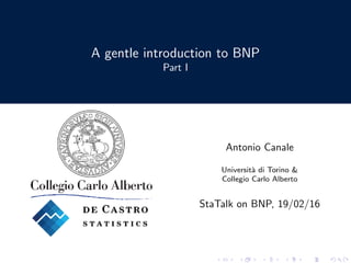 A gentle introduction to BNP
Part I
Antonio Canale
Universit`a di Torino &
Collegio Carlo Alberto
StaTalk on BNP, 19/02/16
