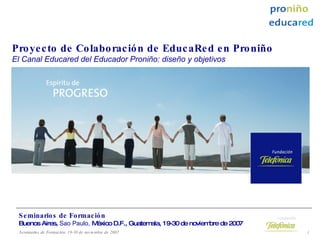 Proyecto de Colaboración de EducaRed en Proniño El Canal Educared del Educador Proniño: diseño y objetivos Seminarios de Formación Buenos Aires,  Sao Paulo,   México D.F., Guatemala, 19-30 de noviembre de 2007 