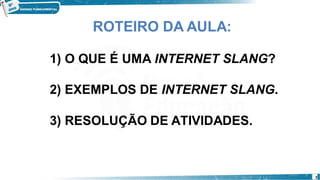 ROTEIRO DA AULA:
1) O QUE É UMA INTERNET SLANG?
2) EXEMPLOS DE INTERNET SLANG.
3) RESOLUÇÃO DE ATIVIDADES.
3
 