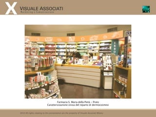 Farmacia S. Maria della Pietà - Prato
                             Caratterizzazione visiva del reparto di dermocosmesi


2010 All rights relating to this presentation are the property of Visuale Associati Milano
 
