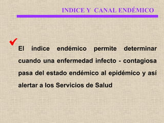INDICE Y CANAL ENDÉMICO

El

índice

endémico

permite

determinar

cuando una enfermedad infecto - contagiosa
pasa del estado endémico al epidémico y así
alertar a los Servicios de Salud

 
