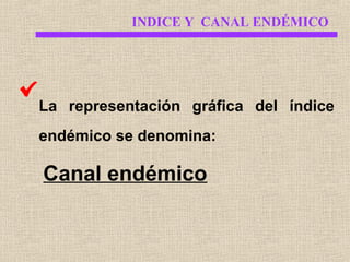 INDICE Y CANAL ENDÉMICO

La representación gráfica del índice
endémico se denomina:

Canal endémico

 