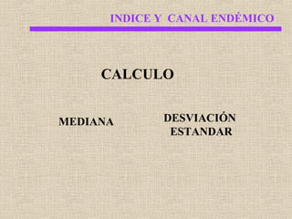 INDICE Y CANAL ENDÉMICO

CALCULO
MEDIANA

DESVIACIÓN
ESTANDAR

 