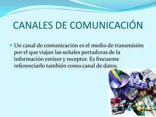 CANALES DE COMUNICACIÓN Un canal de comunicación es el medio de transmisión por el que viajan las señales portadoras de la información emisor y receptor. Es frecuente referenciarlo también como canal de datos. 