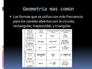 Geometría mas común
 Las formas que se utiliza con más frecuencia
para los canales abiertos son la circular,
rectangular, trapezoidal, y triangular.
 