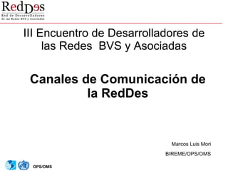 III Encuentro de Desarrolladores de
     las Redes BVS y Asociadas

 Canales de Comunicación de
          la RedDes


                            Marcos Luis Mori
                           BIREME/OPS/OMS

 OPS/OMS
 