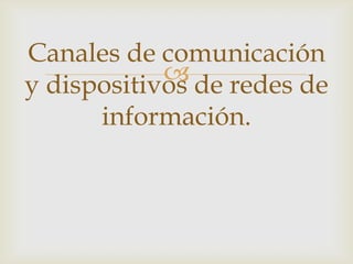 Canales de comunicación
 de redes de
y dispositivos
información.

 