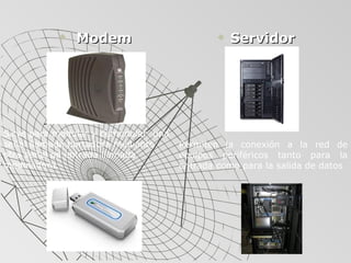   Modem Servidor Sirve para modular y demodular  una señal llamada portadora mediante otra señal de entrada llamada moduladora. Permiten la conexión a la red de equipos periféricos tanto para la entrada como para la salida de datos 