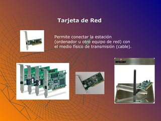 Tarjeta de Red Permite conectar la estación (ordenador u otro equipo de red) con el medio físico de transmisión (cable).  