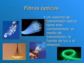 Fibras ópticas   Un sistema de transmisión óptica tiene tres componentes: el medio de transmisión, la fuente de luz y el detector.  