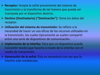 Las circunstancias que rodean un hecho de comunicación se denominan Contexto situacional (situación), es el contexto en que se transmite el mensaje y que contribuye a su significado.FUNCIONES DE LA COMUNICACIONInformativa: Tiene que ver con la transmisión y recepción de la información. A través de ella se proporciona al individuo todo el caudal de la experiencia social e histórica, así como proporciona la formación de hábitos, habilidades y convicciones. En esta función el emisor influye en el estado mental interno del receptor aportando nueva información.Afectivo - valorativa: El emisor debe otorgarle a su mensaje la carga afectiva que el mismo demande, no todos los mensajes requieren de la misma emotividad, por ello es de suma importancia para la estabilidad emocional de los sujetos y su realización personal. Gracias a esta función, los individuos pueden establecerse una imagen de sí mismo y de los demás.Reguladora:  Tiene que ver con la regulación de la conducta de las personas con respecto a sus semejantes. De la capacidad autor reguladora y del individuo depende el éxito o fracaso del acto comunicativo.Otras funciones de la comunicacióndentro de un grupo o equipo:Control: La comunicación controla el comportamiento individual. Las organizaciones, poseen jerarquías de autoridad y guías formales a las que deben regirse los empleados. Esta función de control además se da en la comunicación informal.Motivación: Lo realiza en el sentido que esclarece a los empleados qué es lo que debe hacer, si se están desempeñando de forma adecuada y lo que deben hacer para optimizar su rendimiento. En este sentido, el establecimiento de metas específicas, la retroalimentación sobre el avance hacia el logro de la meta y el reforzamiento de un comportamiento deseado, incita la motivación y necesita definitivamente de la comunicación.Expresión emocional: Gran parte de los empleados, observan su trabajo como un medio para interactuar con los demás, y por el que transmiten fracasos y de igual manera satisfacciones, es decir sentimientos.Cooperación: La comunicación se constituye como una ayuda importante en la solución de problemas, se le puede denominar facilitador en la toma de decisiones, en la medida que brinda la información requerida y evalúa las alternativas que se puedan presentar.ELEMENTOS DE LA COMUNICACIÓN HUMANAEl objetivo principal de todo sistema es adaptarse a la comunicación, es intercambiar información entre dos entidades o individuos. Los elementos claves de este modelo son:Fuente o Emisor (Remitente): Este dispositivo genera los datos a transmitir: por ejemplo teléfonos o computadores personales.
