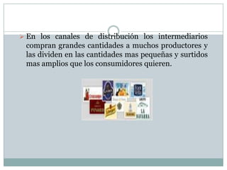  En los canales de distribución los intermediarios
 compran grandes cantidades a muchos productores y
 las dividen en las cantidades mas pequeñas y surtidos
 mas amplios que los consumidores quieren.
 