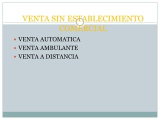 VENTA SIN ESTABLECIMIENTO
          COMERCIAL
 VENTA AUTOMATICA
 VENTA AMBULANTE
 VENTA A DISTANCIA
 