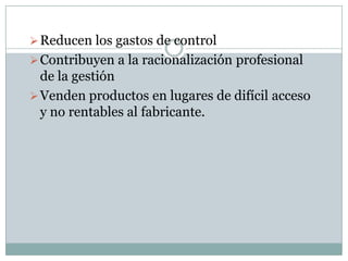  Reducen los gastos de control
 Contribuyen a la racionalización profesional
  de la gestión
 Venden productos en lugares de difícil acceso
  y no rentables al fabricante.
 
