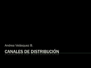 CANALES DE DISTRIBUCIÓN Andrea Velásquez B. 