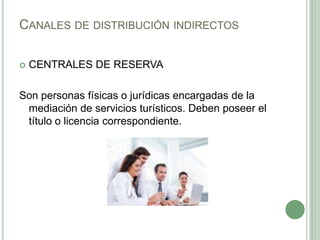 CANALES DE DISTRIBUCIÓN INDIRECTOS
 CENTRALES DE RESERVA
Son personas físicas o jurídicas encargadas de la
mediación de servicios turísticos. Deben poseer el
título o licencia correspondiente.
 