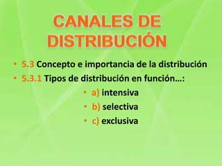 • 5.3 Concepto e importancia de la distribución
• 5.3.1 Tipos de distribución en función…:
• a) intensiva
• b) selectiva
• c) exclusiva
 