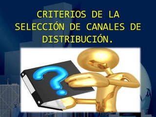 CRITERIOS DE LA
SELECCIÓN DE CANALES DE
DISTRIBUCIÓN.
 