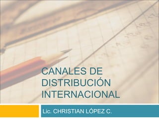 CANALES DE
DISTRIBUCIÓN
INTERNACIONAL
Lic. CHRISTIAN LÓPEZ C.
 