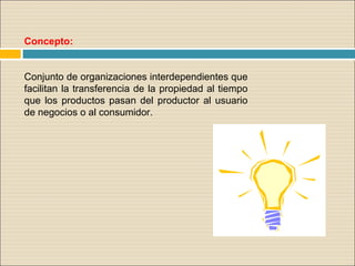Concepto:
Conjunto de organizaciones interdependientes que
facilitan la transferencia de la propiedad al tiempo
que los productos pasan del productor al usuario
de negocios o al consumidor.
 